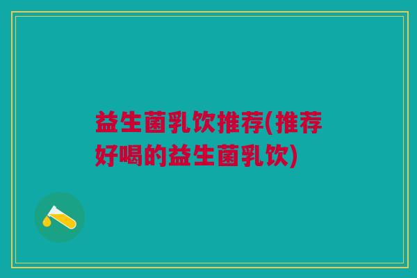 益生菌乳饮推荐(推荐好喝的益生菌乳饮)