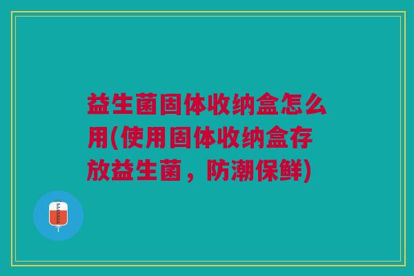 益生菌固体收纳盒怎么用(使用固体收纳盒存放益生菌,防潮保鲜) 益生菌固体收纳盒怎么用(使用固体收纳盒存放益生菌,防潮保鲜)