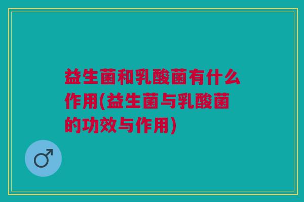益生菌和乳酸菌有什么作用(益生菌与乳酸菌的功效与作用)
