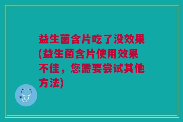 益生菌含片吃了没效果(益生菌含片使用效果不佳,您需要尝试其他方法) 益生菌含片吃了没效果(益生菌含片使用效果不佳,您需要尝试其他方法)
