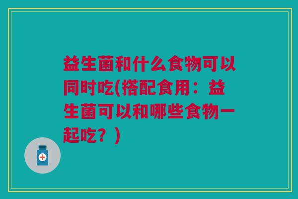 益生菌和什么食物可以同时吃(搭配食用:益生菌可以和哪些食物一起吃?) 益生菌和什么食物可以同时吃(搭配食用:益生菌可以和哪些食物一起吃?)