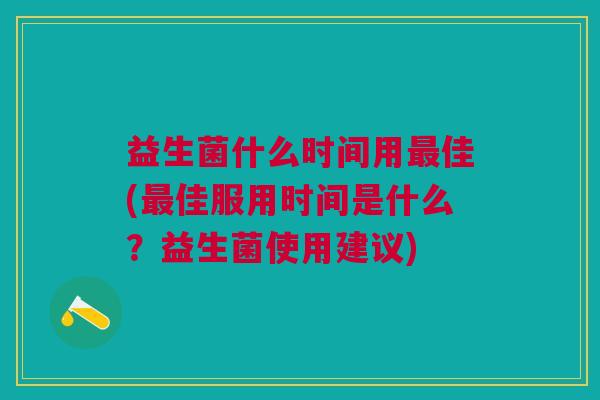 益生菌什么时间用最佳(最佳服用时间是什么?益生菌使用建议)