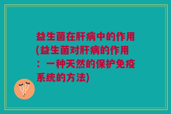 益生菌在肝病中的作用(益生菌对肝病的作用:一种天然的保护免疫系统的方法)