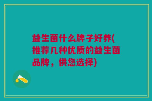 益生菌什么牌子好养(推荐几种优质的益生菌品牌，供您选择)