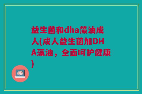 益生菌和dha藻油成人(成人益生菌加DHA藻油,全面呵护健康)