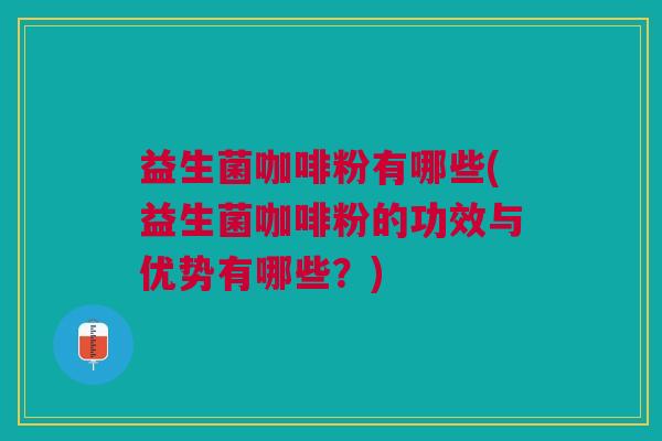 益生菌咖啡粉有哪些(益生菌咖啡粉的功效与优势有哪些?)
