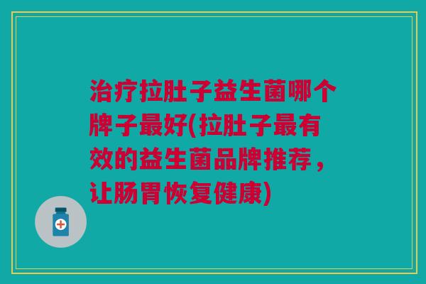 治疗拉肚子益生菌哪个牌子最好(拉肚子最有效的益生菌品牌推荐,让肠胃恢复健康)