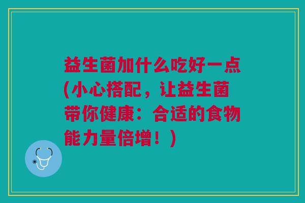 益生菌加什么吃好一点(小心搭配,让益生菌带你健康:合适的食物能力量倍增!) 益生菌加什么吃好一点(小心搭配,让益生菌带你健康:合适的食物能力量倍增!)