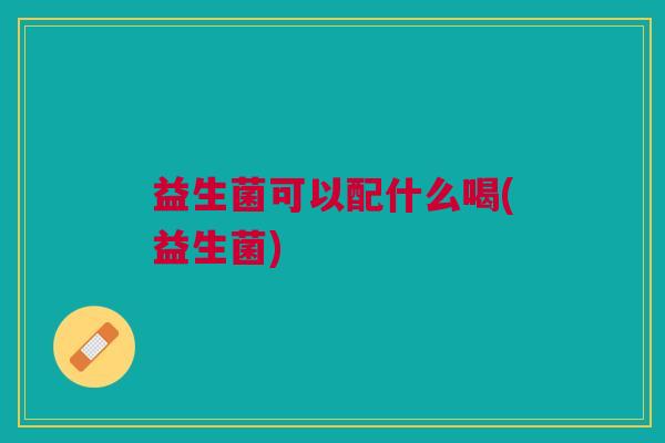 益生菌可以配什么喝(益生菌) 益生菌可以配什么喝(益生菌)