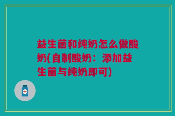 益生菌和纯奶怎么做酸奶(自制酸奶:添加益生菌与纯奶即可)
