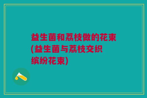 益生菌和荔枝做的花束(益生菌与荔枝交织 缤纷花束)