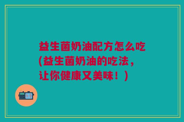 益生菌奶油配方怎么吃(益生菌奶油的吃法,让你健康又美味!)