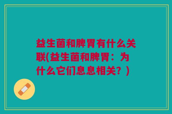 益生菌和脾胃有什么关联(益生菌和脾胃:为什么它们息息相关?)