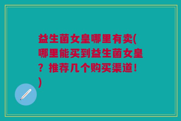 益生菌女皇哪里有卖(哪里能买到益生菌女皇?推荐几个购买渠道!)