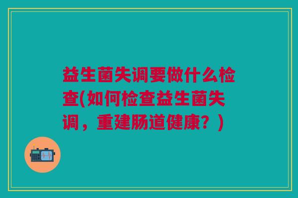 益生菌失调要做什么检查(如何检查益生菌失调，重建肠道健康？)