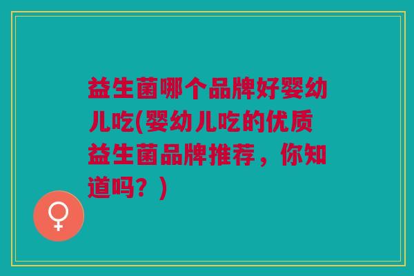 益生菌哪个品牌好婴幼儿吃(婴幼儿吃的优质益生菌品牌推荐,你知道吗?) 益生菌哪个品牌好婴幼儿吃(婴幼儿吃的优质益生菌品牌推荐,你知道吗?)