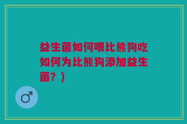 益生菌如何喂比熊狗吃如何为比熊狗添加益生菌?) 益生菌如何喂比熊狗吃如何为比熊狗添加益生菌?)