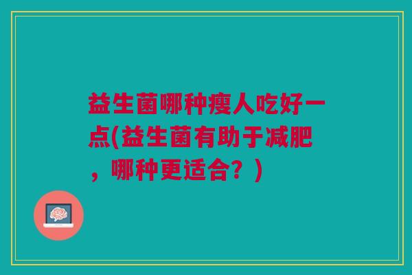 益生菌哪种瘦人吃好一点(益生菌有助于减肥,哪种更适合?)
