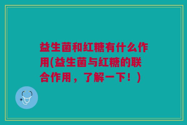 益生菌和红糖有什么作用(益生菌与红糖的联合作用,了解一下!)