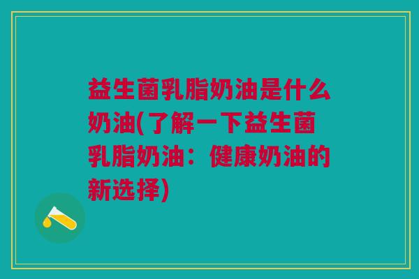 益生菌乳脂奶油是什么奶油(了解一下益生菌乳脂奶油:健康奶油的新选择) 益生菌乳脂奶油是什么奶油(了解一下益生菌乳脂奶油:健康奶油的新选择)