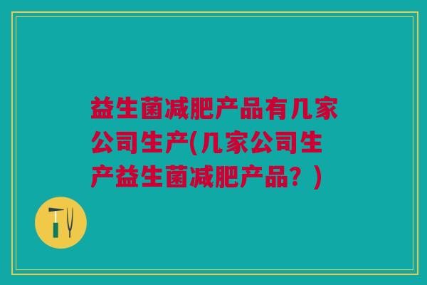 益生菌产品有几家公司生产(几家公司生产益生菌产品?) 益生菌产品有几家公司生产(几家公司生产益生菌产品?)