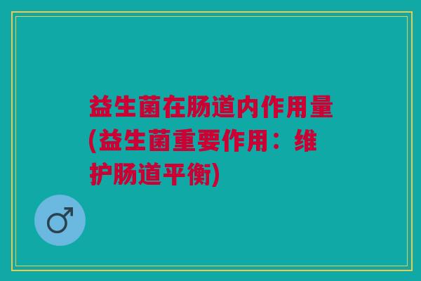 益生菌在肠道内作用量(益生菌重要作用:维护肠道平衡)