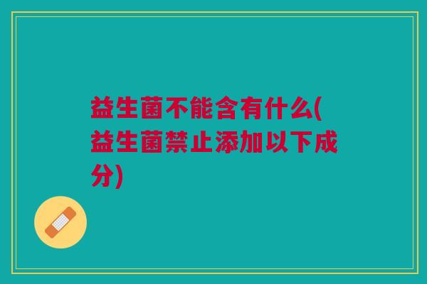 益生菌不能含有什么(益生菌禁止添加以下成分)