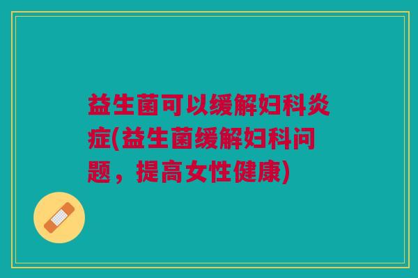 益生菌可以缓解妇科炎症(益生菌缓解妇科问题,提高女性健康)