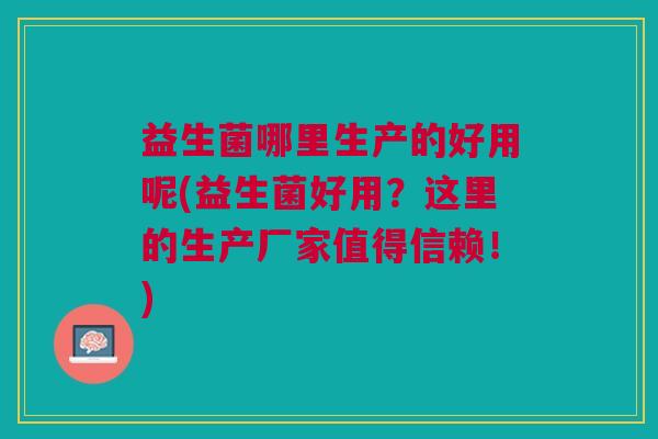 益生菌哪里生产的好用呢(益生菌好用?这里的生产厂家值得信赖!) 益生菌哪里生产的好用呢(益生菌好用?这里的生产厂家值得信赖!)