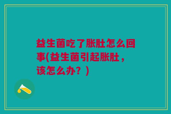 益生菌吃了胀肚怎么回事(益生菌引起胀肚,该怎么办?)