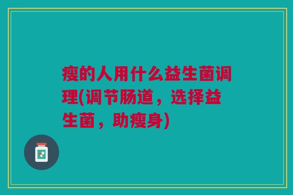 瘦的人用什么益生菌调理(调节肠道,选择益生菌,助瘦身)