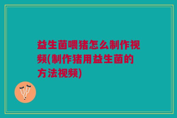 益生菌喂猪怎么制作视频(制作猪用益生菌的方法视频)
