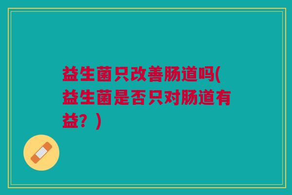 益生菌只改善肠道吗(益生菌是否只对肠道有益?) 益生菌只改善肠道吗(益生菌是否只对肠道有益?)