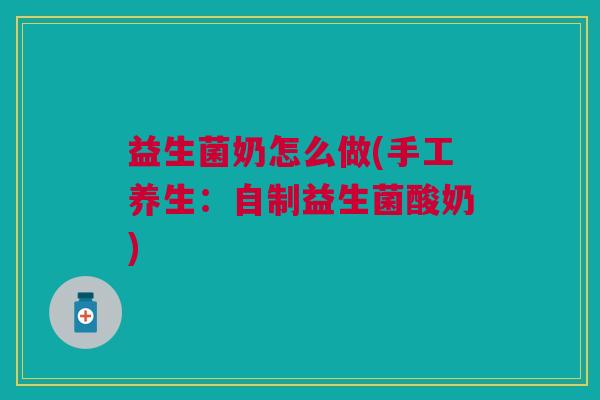 益生菌奶怎么做(手工养生:自制益生菌酸奶) 益生菌奶怎么做(手工养生:自制益生菌酸奶)