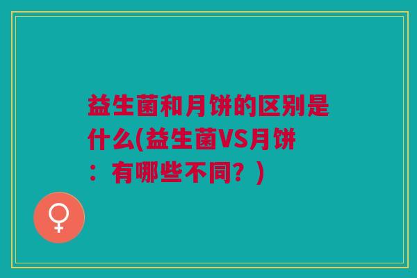 益生菌和月饼的区别是什么(益生菌VS月饼:有哪些不同?)