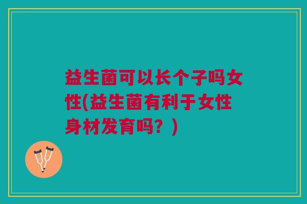 益生菌可以长个子吗女性(益生菌有利于女性身材发育吗？)