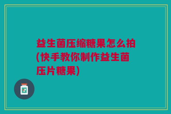 益生菌压缩糖果怎么拍(快手教你制作益生菌压片糖果)