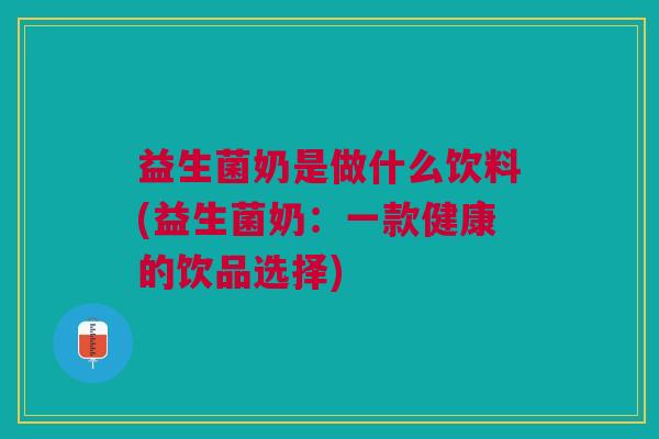 益生菌奶是做什么饮料(益生菌奶:一款健康的饮品选择) 益生菌奶是做什么饮料(益生菌奶:一款健康的饮品选择)