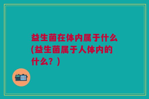 益生菌在体内属于什么(益生菌属于人体内的什么？)