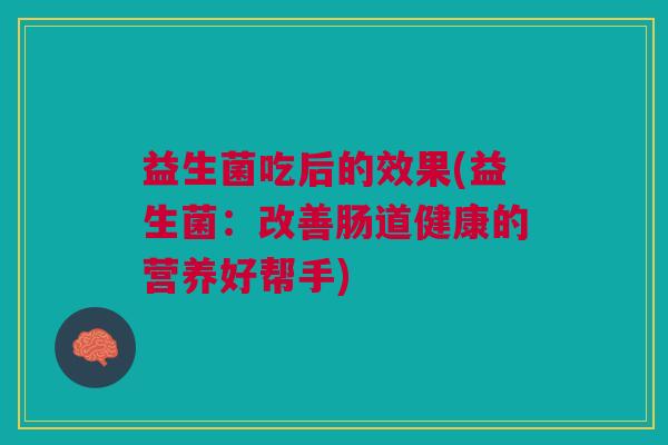 益生菌吃后的效果(益生菌:改善肠道健康的营养好帮手)