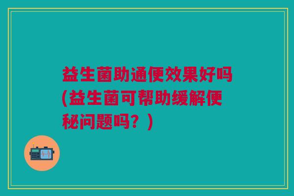 益生菌助通便效果好吗(益生菌可帮助缓解问题吗?) 益生菌助通便效果好吗(益生菌可帮助缓解问题吗?)