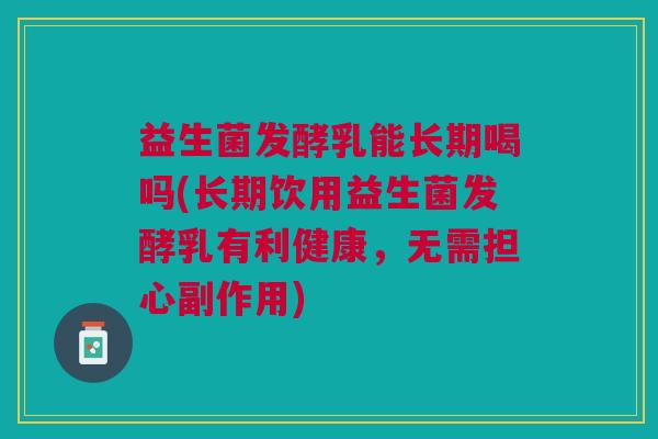 益生菌发酵乳能长期喝吗(长期饮用益生菌发酵乳有利健康,无需担心副作用) 益生菌发酵乳能长期喝吗(长期饮用益生菌发酵乳有利健康,无需担心副作用)