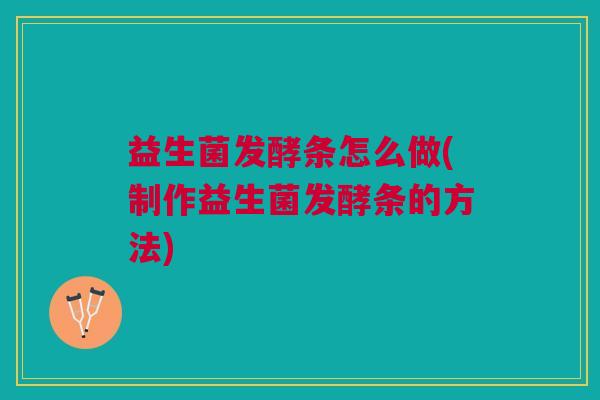 益生菌发酵条怎么做(制作益生菌发酵条的方法)