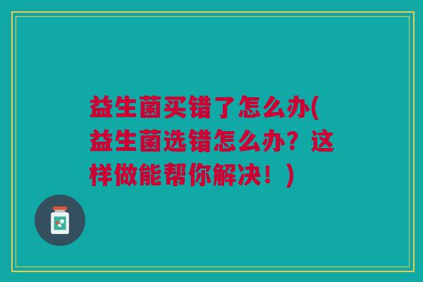 益生菌买错了怎么办(益生菌选错怎么办?这样做能帮你解决!)