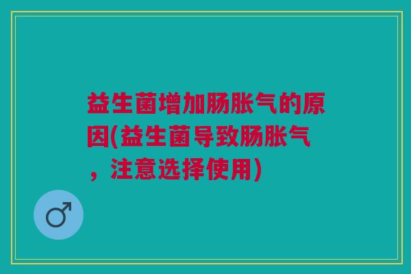 益生菌增加肠胀气的原因(益生菌导致肠胀气,注意选择使用)