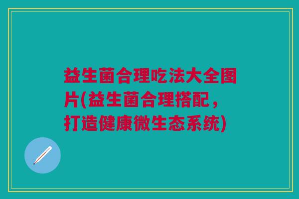 益生菌合理吃法大全图片(益生菌合理搭配,打造健康微生态系统)