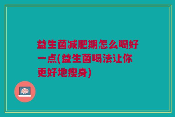益生菌期怎么喝好一点(益生菌喝法让你更好地瘦身) 益生菌期怎么喝好一点(益生菌喝法让你更好地瘦身)