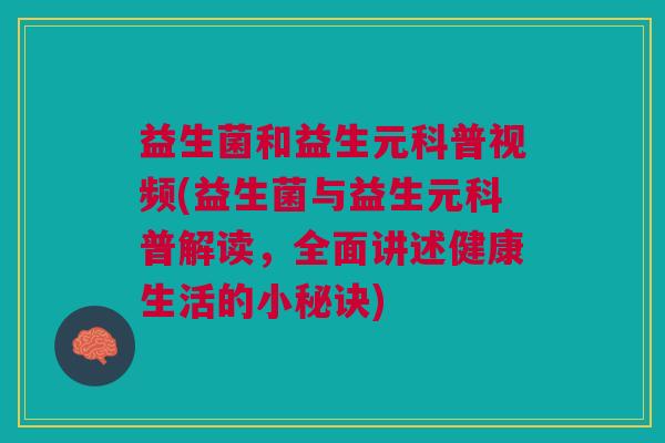 益生菌和益生元科普视频(益生菌与益生元科普解读,全面讲述健康生活的小秘诀)