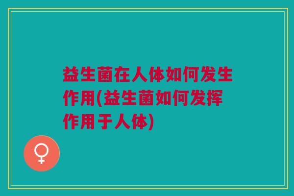 益生菌在人体如何发生作用(益生菌如何发挥作用于人体) 益生菌在人体如何发生作用(益生菌如何发挥作用于人体)