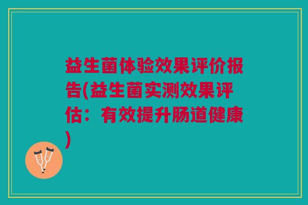 益生菌体验效果评价报告(益生菌实测效果评估:有效提升肠道健康) 益生菌体验效果评价报告(益生菌实测效果评估:有效提升肠道健康)